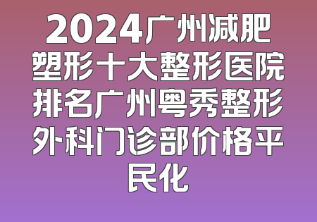 2024广州减肥塑形十大整形医院排名广州粤秀整形外科门诊部价格平民化