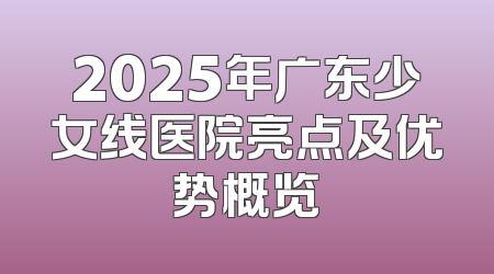 2025年广东少女线医院亮点及优势概览