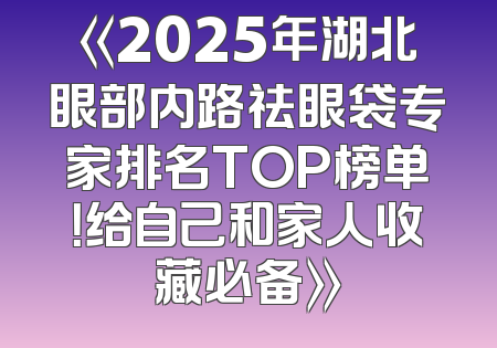 《2025年湖北眼部内路祛眼袋专家排名TOP榜单！给自己和家人收藏必备》