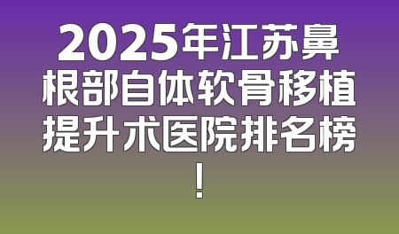 2025年江苏鼻根部自体软骨移植提升术医院排名榜！