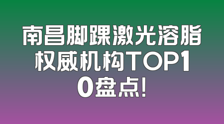 南昌脚踝激光溶脂权威机构TOP10盘点！