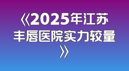 《2025年江苏丰唇医院实力较量》