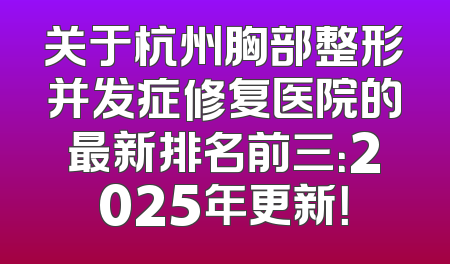 关于杭州胸部整形并发症修复医院的最新排名前三：2025年更新！