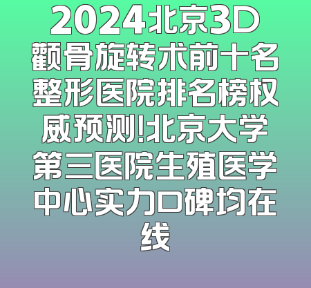 2024北京3D颧骨旋转术前十名整形医院排名榜权威预测！北京大学第三医院生殖医学中心实力口碑均在线