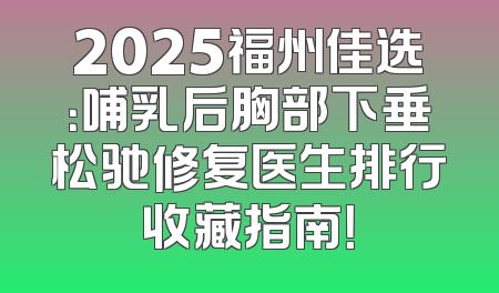 2025福州佳选：哺乳后胸部下垂松驰修复医生排行收藏指南！