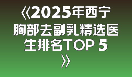 《2025年西宁胸部去副乳精选医生排名TOP 5》