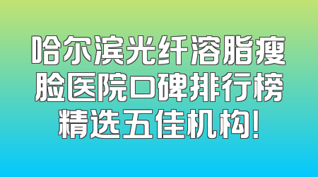 哈尔滨光纤溶脂瘦脸医院口碑排行榜精选五佳机构！