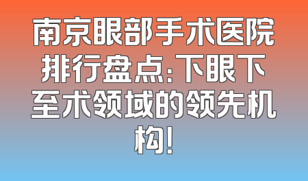 南京眼部手术医院排行盘点：下眼下至术领域的领先机构！