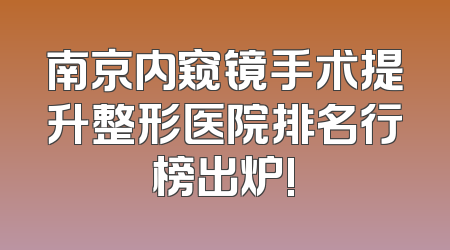 南京内窥镜手术提升整形医院排名行榜出炉!