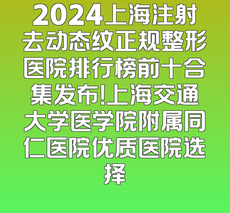 2024上海注射去动态纹正规整形医院排行榜前十合集发布！上海交通大学医学院附属同仁医院优质医院选择
