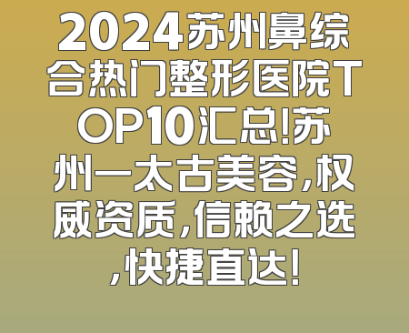 2024苏州鼻综合热门整形医院TOP10汇总！苏州一太古美容，权威资质，信赖之选，快捷直达！