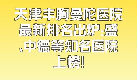天津丰胸曼陀医院最新排名出炉：盛、中德等知名医院上榜！