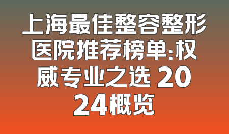 上海最佳整容整形医院推荐榜单：权威专业之选 2024概览