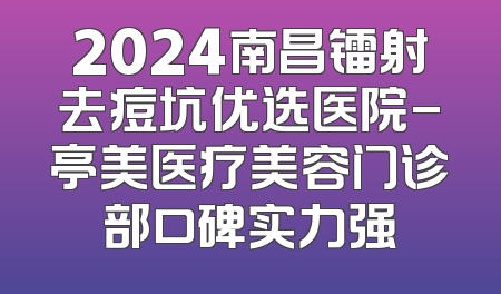 2024南昌镭射去痘坑优选医院-亭美医疗美容门诊部口碑实力强