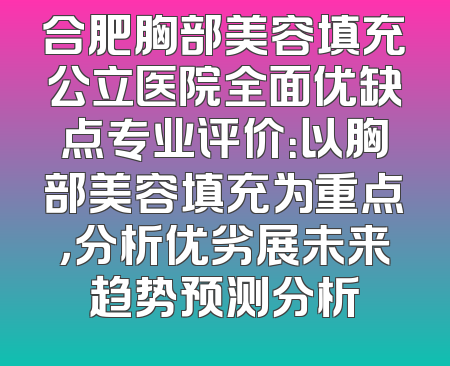 合肥胸部美容填充公立医院全面优缺点专业评价：以胸部美容填充为重点，分析优劣展未来趋势预测分析