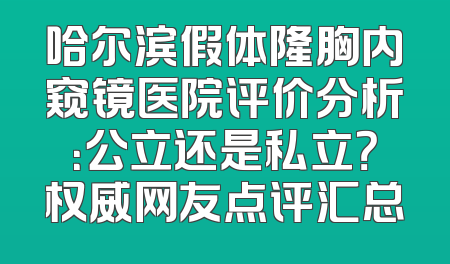 哈尔滨假体隆胸内窥镜医院评价分析：公立还是私立？权威网友点评汇总