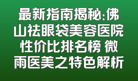 最新指南揭秘：佛山祛眼袋美容医院性价比排名榜 微雨医美之特色解析