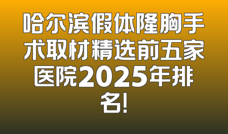 哈尔滨假体隆胸手术取材精选前五家医院2025年排名！