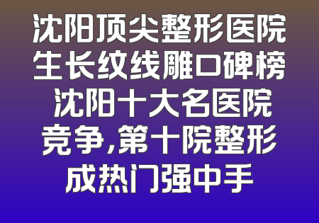 沈阳顶尖整形医院生长纹线雕口碑榜 沈阳十大名医院竞争，第十院整形成热门强中手