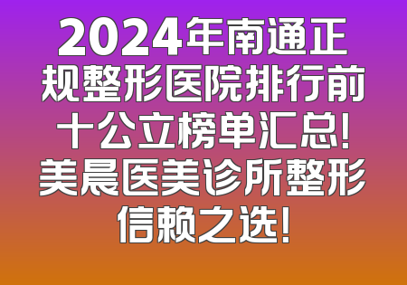 2024年南通正规整形医院排行前十公立榜单汇总！美晨医美诊所整形信赖之选！