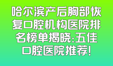 哈尔滨产后胸部恢复口腔机构医院排名榜单揭晓：五佳口腔医院推荐！