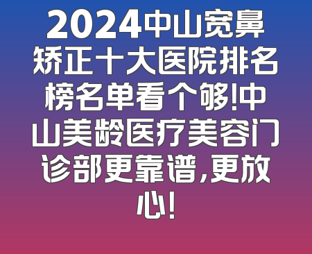 2024中山宽鼻矫正十大医院排名榜名单看个够！中山美龄医疗美容门诊部更靠谱，更放心！