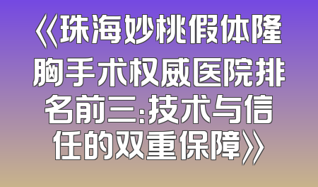 《珠海妙桃假体隆胸手术权威医院排名前三：技术与信任的双重保障》