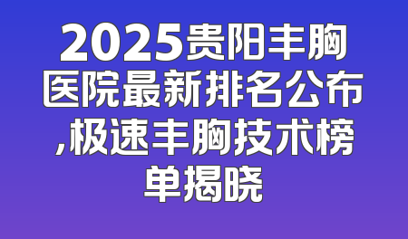 2025贵阳丰胸医院最新排名公布，极速丰胸技术榜单揭晓
