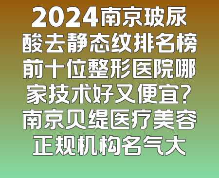 2024南京玻尿酸去静态纹排名榜前十位整形医院哪家技术好又便宜？南京贝缇医疗美容正规机构名气大