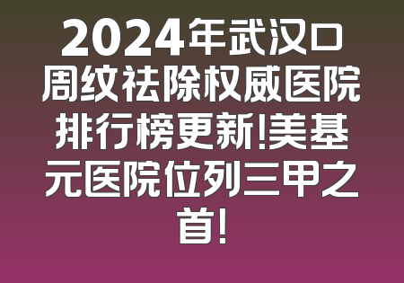 2024年武汉口周纹祛除权威医院排行榜更新！美基元医院位列三甲之首！