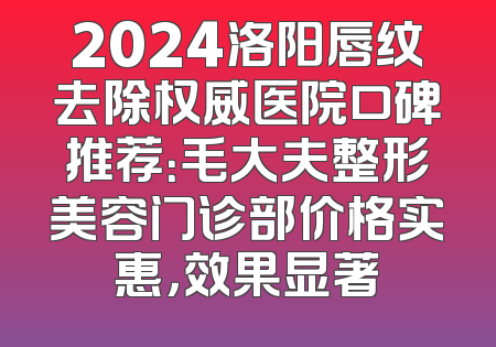 2024洛阳唇纹去除权威医院口碑推荐：毛大夫整形美容门诊部价格实惠，效果显著