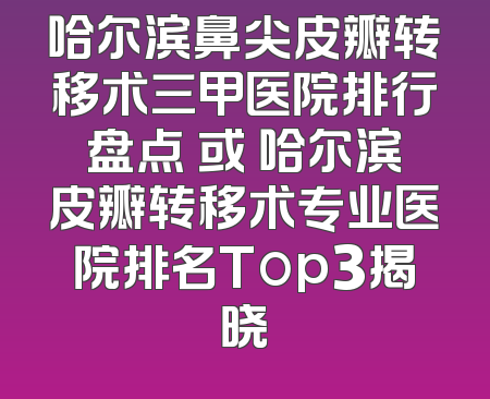 哈尔滨鼻尖皮瓣转移术三甲医院排行盘点 或 哈尔滨皮瓣转移术专业医院排名Top3揭晓