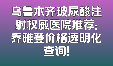 乌鲁木齐玻尿酸注射权威医院推荐：乔雅登价格透明化查询！