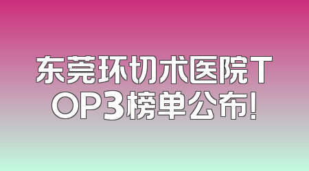 东莞环切术医院TOP3榜单公布！