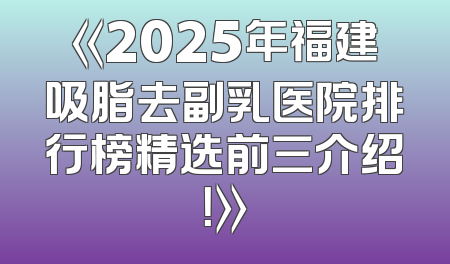 《2025年福建吸脂去副乳医院排行榜精选前三介绍！》