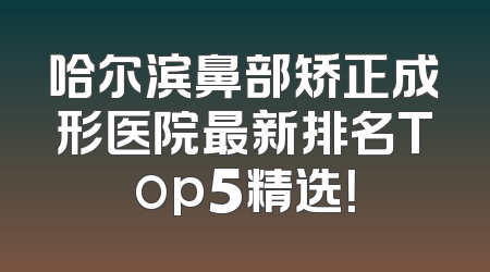 哈尔滨鼻部矫正成形医院最新排名Top5精选！