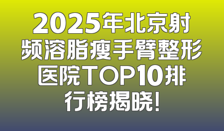 2025年北京射频溶脂瘦手臂整形医院TOP10排行榜揭晓！