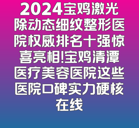 2024宝鸡激光除动态细纹整形医院权威排名十强惊喜亮相！宝鸡清潭医疗美容医院这些医院口碑实力硬核在线
