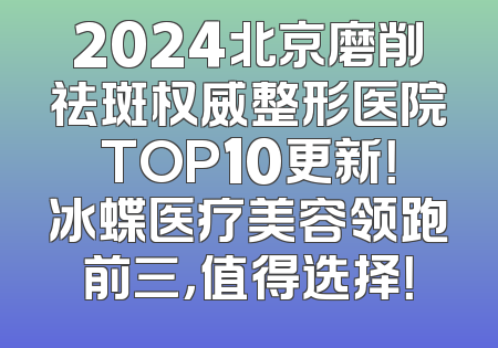 2024北京磨削祛斑权威整形医院TOP10更新！冰蝶医疗美容领跑前三，值得选择！