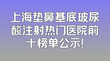 上海垫鼻基底玻尿酸注射热门医院前十榜单公示！