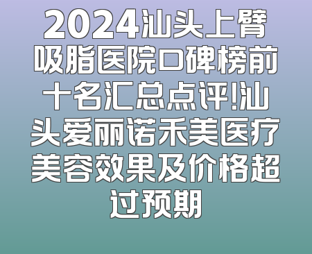 2024汕头上臂吸脂医院口碑榜前十名汇总点评！汕头爱丽诺禾美医疗美容效果及价格超过预期
