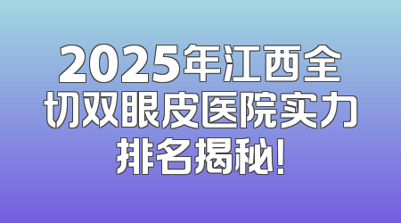 2025年江西全切双眼皮医院实力排名揭秘！