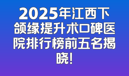 2025年江西下颌缘提升术口碑医院排行榜前五名揭晓！