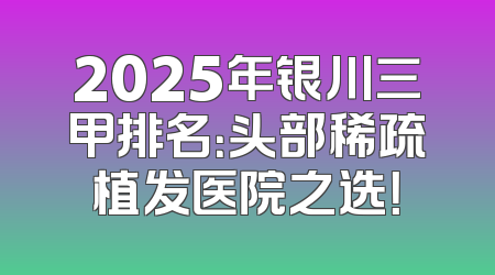 2025年银川三甲排名：头部稀疏植发医院之选！