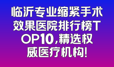 临沂专业缩紧手术效果医院排行榜TOP10，精选权威医疗机构！