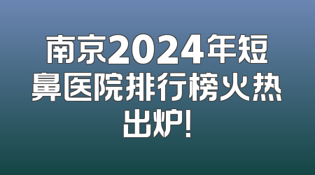 南京2024年短鼻医院排行榜火热出炉！