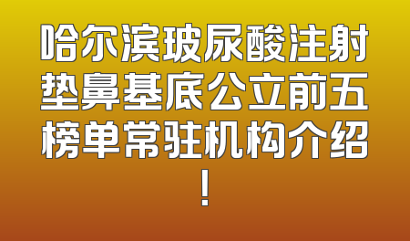 哈尔滨玻尿酸注射垫鼻基底公立前五榜单常驻机构介绍！