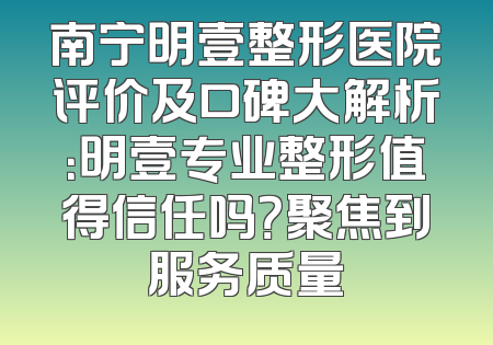 南宁明壹整形医院评价及口碑大解析：明壹专业整形值得信任吗？聚焦到服务质量