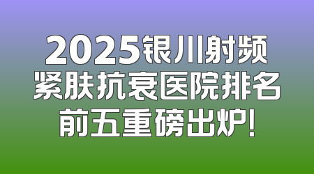 2025银川射频紧肤抗衰医院排名前五重磅出炉！