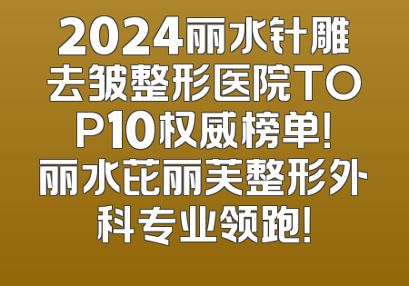 2024丽水针雕去皱整形医院TOP10权威榜单！丽水芘丽芙整形外科专业领跑！